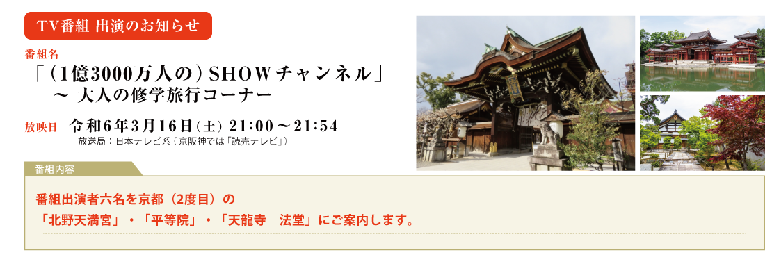 2024年　3月16日（土）21:00～日本テレビ系 「SHOWチャンネル」　大人の修学旅行コーナーで、番組出演者六名を京都（2度目）の「北野天満宮」・「平等院」・「嵐山　嵯峨野の竹林の小径」・「天龍寺　法堂」にご案内します。